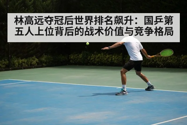 林高远夺冠后世界排名飙升：国乒第五人上位背后的战术价值与竞争格局