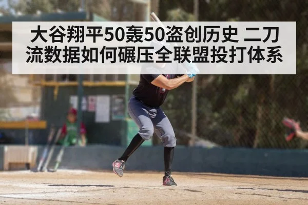 大谷翔平50轰50盗创历史 二刀流数据如何碾压全联盟投打体系