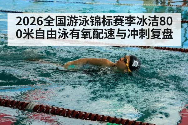 2026全国游泳锦标赛李冰洁800米自由泳有氧配速与冲刺复盘