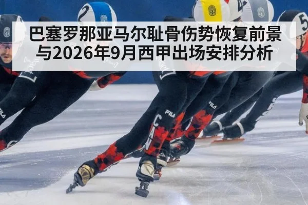 巴塞罗那亚马尔耻骨伤势恢复前景与2026年9月西甲出场安排分析
