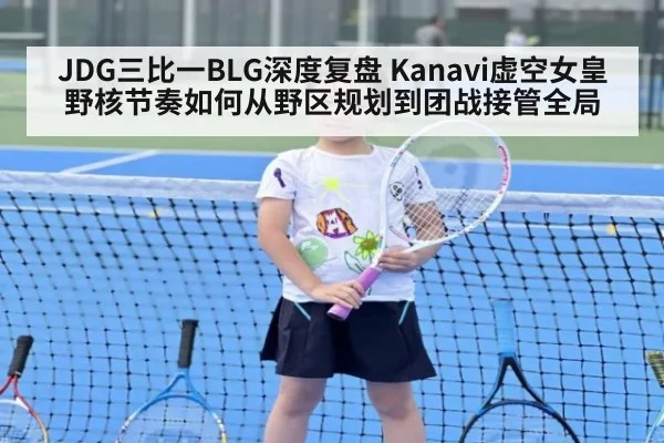 JDG三比一BLG深度复盘 Kanavi虚空女皇野核节奏如何从野区规划到团战接管全局